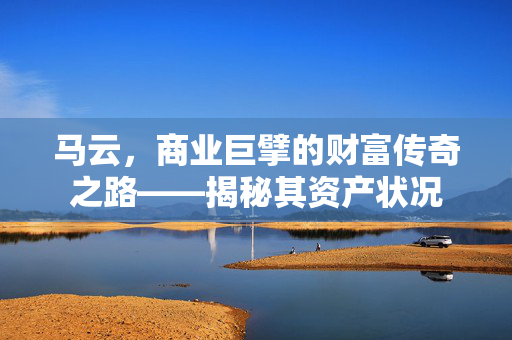 马云，商业巨擘的财富传奇之路——揭秘其资产状况