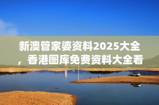 新澳管家婆资料2025大全，香港图库免费资料大全看_良心企业，值得支持_V08.82.96