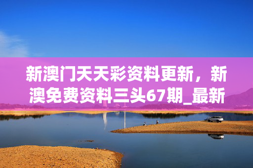 新澳门天天彩资料更新，新澳免费资料三头67期_最新答案解释落实_安装版v190.604