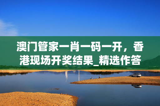 澳门管家一肖一码一开，香港现场开奖结果_精选作答解释落实_GM版v03.52.90