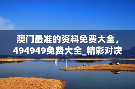 澳门最准的资料免费大全，494949免费大全_精彩对决解析_实用版434.543