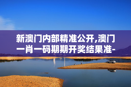 新澳门内部精准公开,澳门一肖一码期期开奖结果准-手机版865.436