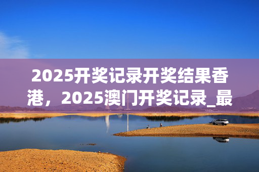 2025开奖记录开奖结果香港，2025澳门开奖记录_最新答案解释落实_iPad09.15.24