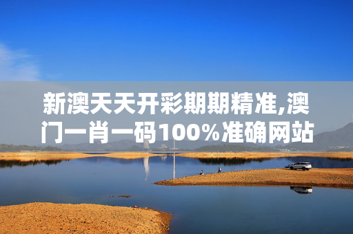 新澳天天开彩期期精准,澳门一肖一码100%准确网站-安卓版961.210
