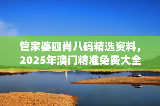 管家婆四肖八码精选资料，2025年澳门精准免费大全_良心企业，值得支持_iPad59.71.82