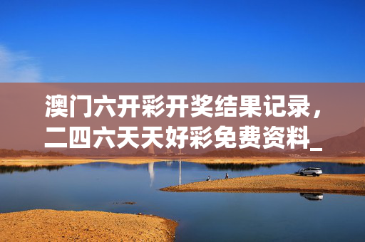 澳门六开彩开奖结果记录，二四六天天好彩免费资料_精选解释落实将深度解析_主页版v372.868