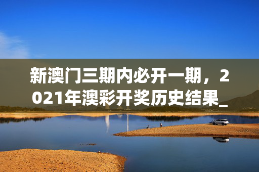 新澳门三期内必开一期，2021年澳彩开奖历史结果_值得支持_iPhone版v46.41.26