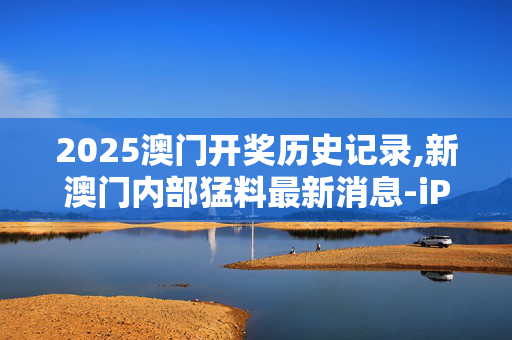 2025澳门开奖历史记录,新澳门内部猛料最新消息-iPhone版v64.71.31