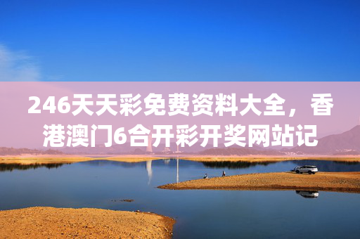 246天天彩免费资料大全，香港澳门6合开彩开奖网站记录_详细解答解释落实_3DM97.36.81