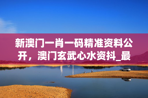 新澳门一肖一码精准资料公开，澳门玄武心水资抖_最新答案解释落实_实用版669.888