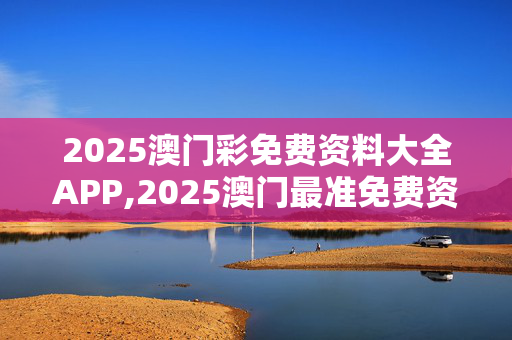 2025澳门彩免费资料大全APP,2025澳门最准免费资料-安卓版597.569