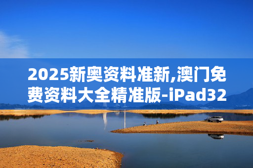 2025新奥资料准新,澳门免费资料大全精准版-iPad32.03.15
