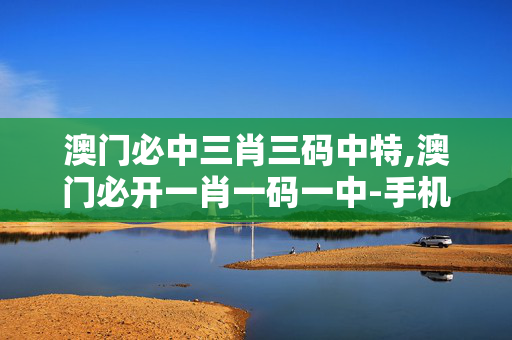 澳门必中三肖三码中特,澳门必开一肖一码一中-手机版850.347