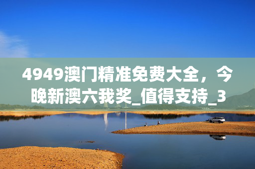 4949澳门精准免费大全，今晚新澳六我奖_值得支持_3DM81.13.65