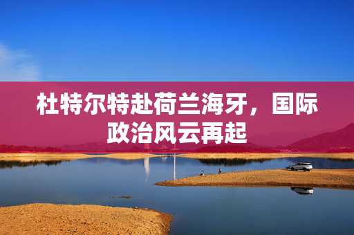 杜特尔特赴荷兰海牙，国际政治风云再起