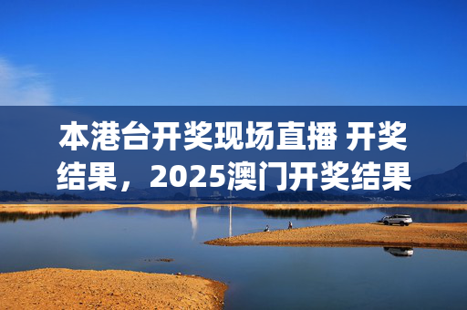 本港台开奖现场直播 开奖结果，2025澳门开奖结果今晚资料_结论释义解释落实_安装版v525.555