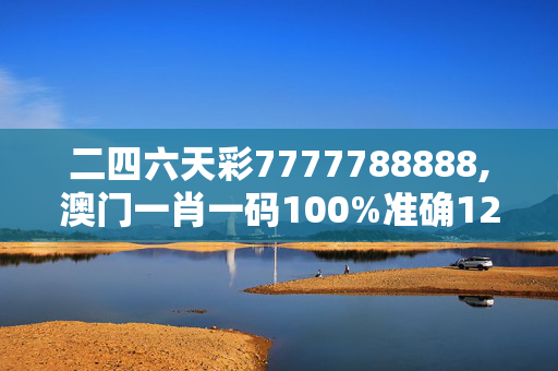 二四六天彩7777788888,澳门一肖一码100%准确12-网页版v842.140