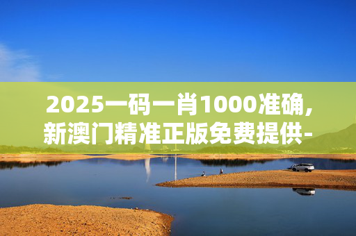 2025一码一肖1000准确,新澳门精准正版免费提供-3DM32.82.63