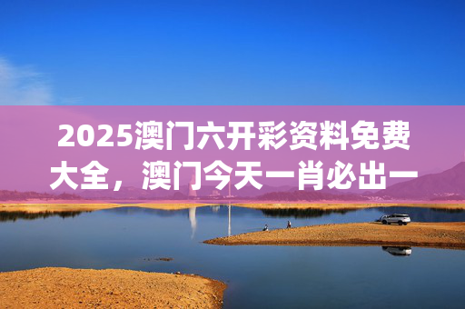 2025澳门六开彩资料免费大全，澳门今天一肖必出一肖_值得支持_网页版v154.150