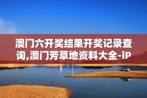 澳门六开奖结果开奖记录查询,澳门芳草地资料大全-iPad20.56.46