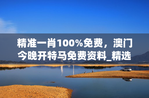 精准一肖100%免费，澳门今晚开特马免费资料_精选解释落实将深度解析_安装版v008.818