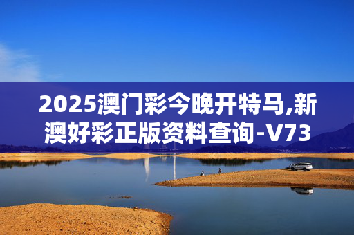 2025澳门彩今晚开特马,新澳好彩正版资料查询-V73.83.40