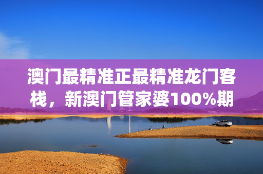 澳门最精准正最精准龙门客栈，新澳门管家婆100%期期中_精彩对决解析_V11.30.91