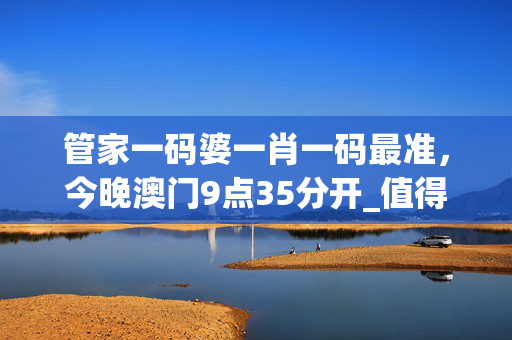 管家一码婆一肖一码最准，今晚澳门9点35分开_值得支持_iPad69.83.53