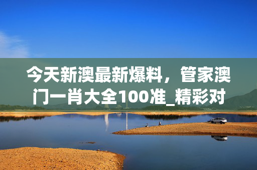 今天新澳最新爆料，管家澳门一肖大全100准_精彩对决解析_3DM91.10.80