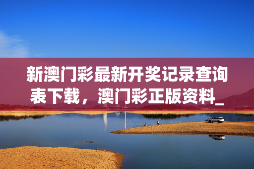 新澳门彩最新开奖记录查询表下载，澳门彩正版资料_作答解释落实_网页版v475.366