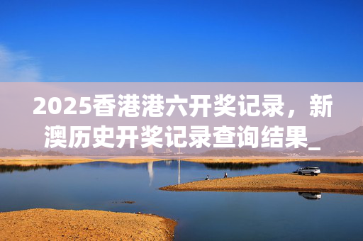 2025香港港六开奖记录，新澳历史开奖记录查询结果_放松心情的绝佳选择_3DM65.50.06