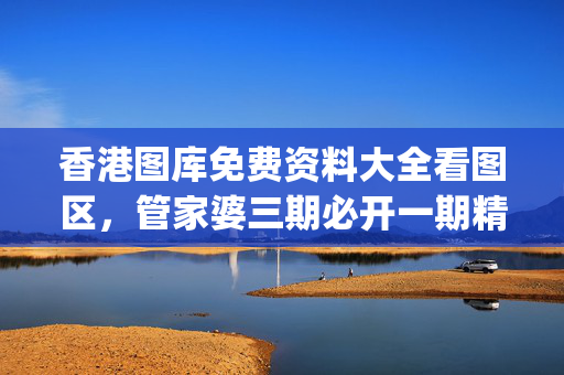 香港图库免费资料大全看图区，管家婆三期必开一期精准_一句引发热议_实用版064.755