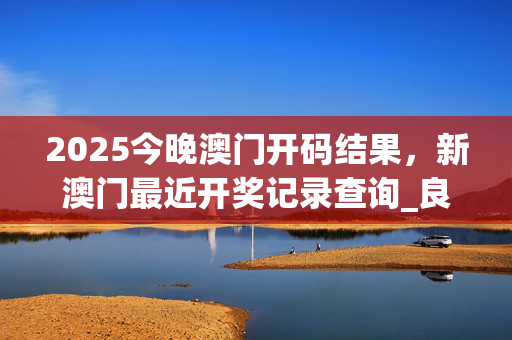 2025今晚澳门开码结果，新澳门最近开奖记录查询_良心企业，值得支持_手机版706.775