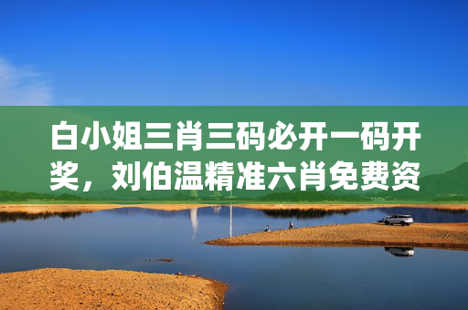 白小姐三肖三码必开一码开奖，刘伯温精准六肖免费资料_精彩对决解析_V33.13.72