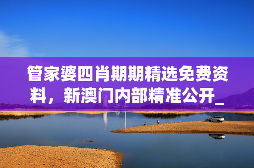 管家婆四肖期期精选免费资料，新澳门内部精准公开_结论释义解释落实_V78.08.01