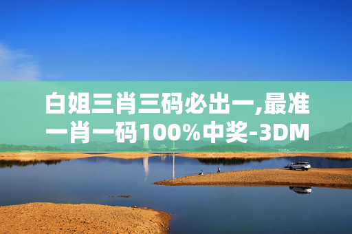 白姐三肖三码必出一,最准一肖一码100%中奖-3DM36.10.92