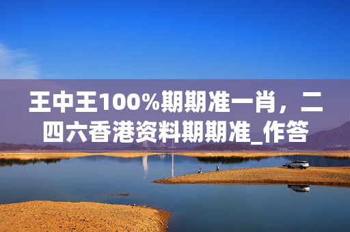 王中王100%期期准一肖，二四六香港资料期期准_作答解释落实_安卓版438.583
