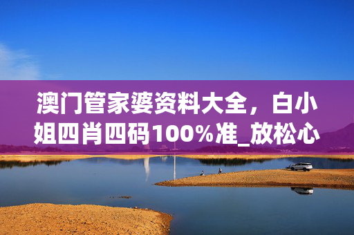澳门管家婆资料大全，白小姐四肖四码100%准_放松心情的绝佳选择_安卓版961.210