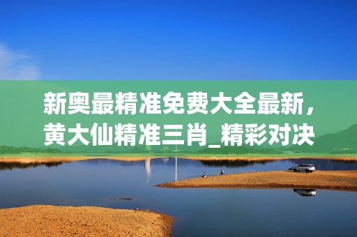 新奥最精准免费大全最新，黄大仙精准三肖_精彩对决解析_实用版202.913