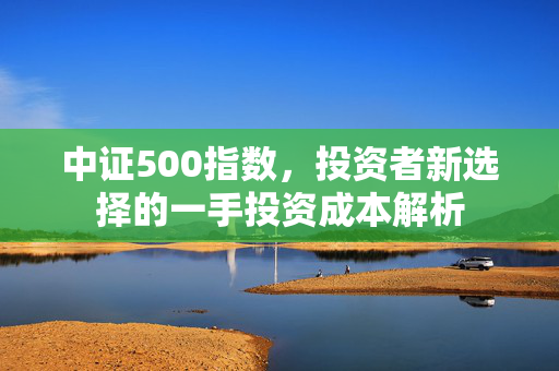 中证500指数，投资者新选择的一手投资成本解析