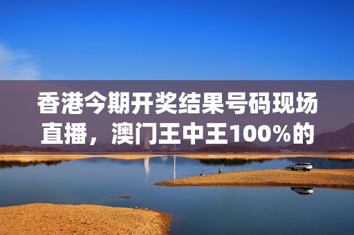 香港今期开奖结果号码现场直播，澳门王中王100%的资料_值得支持_V46.68.77
