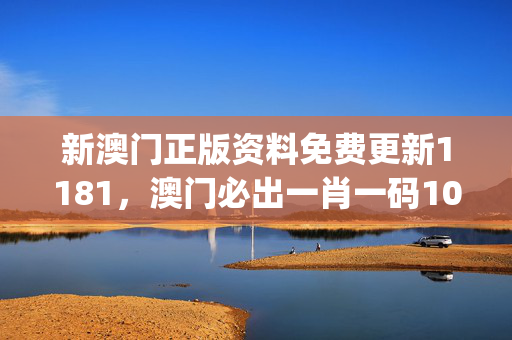 新澳门正版资料免费更新1181，澳门必出一肖一码100准_最佳选择_V50.76.06