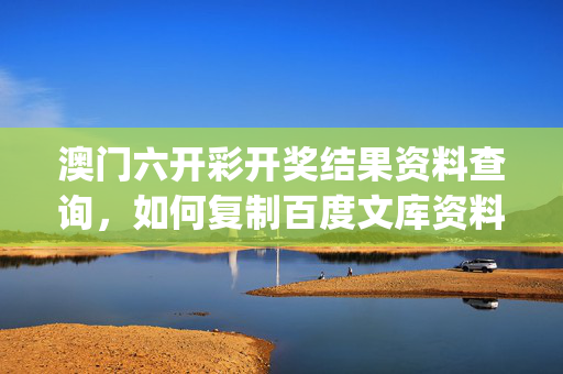 澳门六开彩开奖结果资料查询，如何复制百度文库资料_精选解释落实将深度解析_网页版v543.482