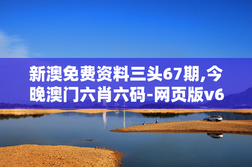 新澳免费资料三头67期,今晚澳门六肖六码-网页版v672.539