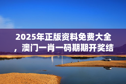 2025年正版资料免费大全，澳门一肖一码期期开奖结果准_精彩对决解析_3DM64.54.22