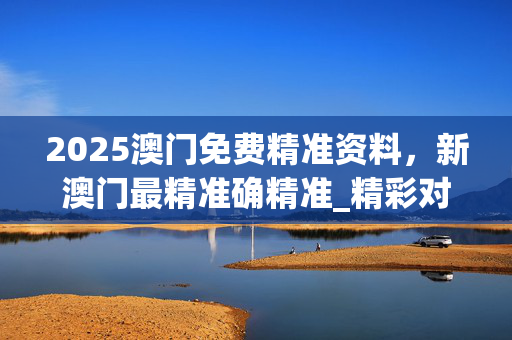 2025澳门免费精准资料，新澳门最精准确精准_精彩对决解析_网页版v775.974