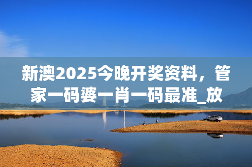 新澳2025今晚开奖资料，管家一码婆一肖一码最准_放松心情的绝佳选择_3DM21.89.91