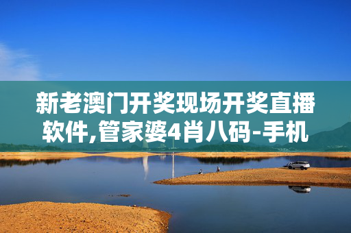 新老澳门开奖现场开奖直播软件,管家婆4肖八码-手机版954.471