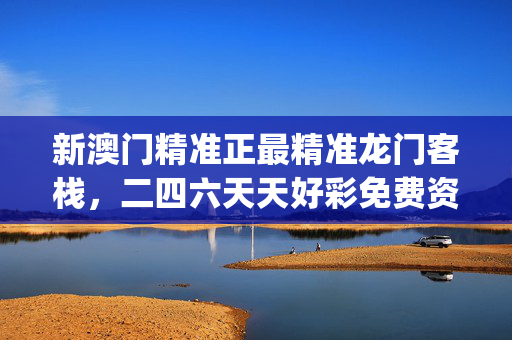 新澳门精准正最精准龙门客栈，二四六天天好彩免费资料大全_详细解答解释落实_3DM65.24.81