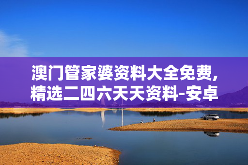澳门管家婆资料大全免费,精选二四六天天资料-安卓版588.474